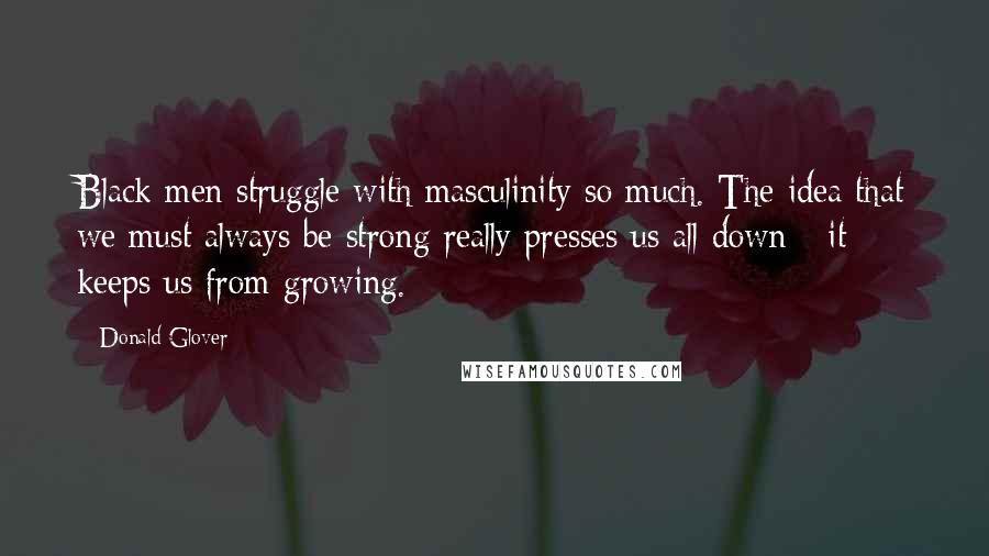 Donald Glover Quotes: Black men struggle with masculinity so much. The idea that we must always be strong really presses us all down - it keeps us from growing.