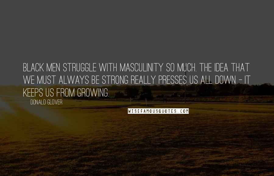 Donald Glover Quotes: Black men struggle with masculinity so much. The idea that we must always be strong really presses us all down - it keeps us from growing.