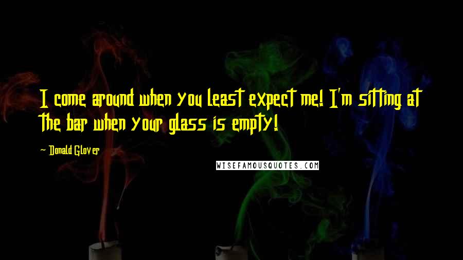 Donald Glover Quotes: I come around when you least expect me! I'm sitting at the bar when your glass is empty!