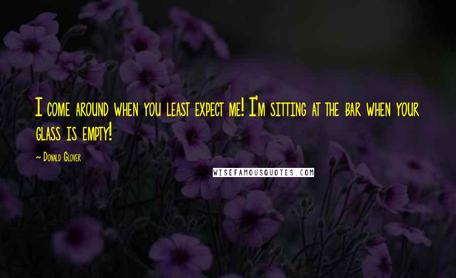 Donald Glover Quotes: I come around when you least expect me! I'm sitting at the bar when your glass is empty!