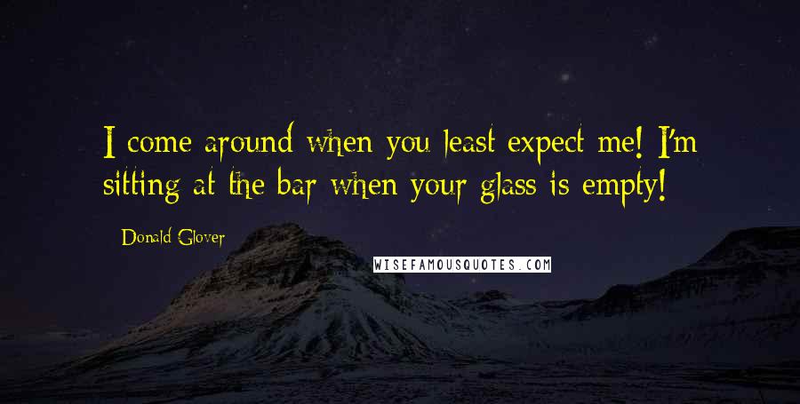Donald Glover Quotes: I come around when you least expect me! I'm sitting at the bar when your glass is empty!