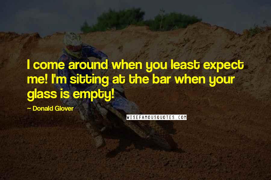 Donald Glover Quotes: I come around when you least expect me! I'm sitting at the bar when your glass is empty!