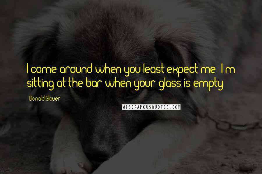 Donald Glover Quotes: I come around when you least expect me! I'm sitting at the bar when your glass is empty!