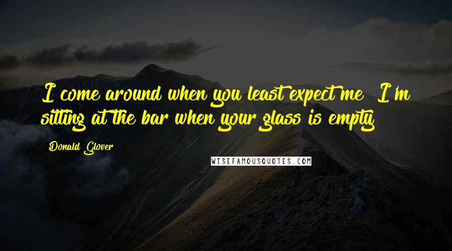 Donald Glover Quotes: I come around when you least expect me! I'm sitting at the bar when your glass is empty!