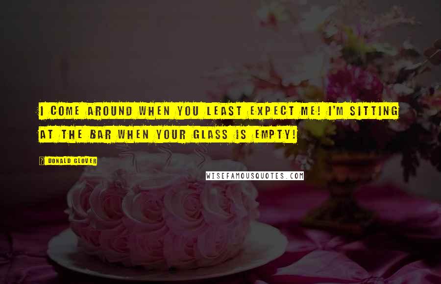 Donald Glover Quotes: I come around when you least expect me! I'm sitting at the bar when your glass is empty!