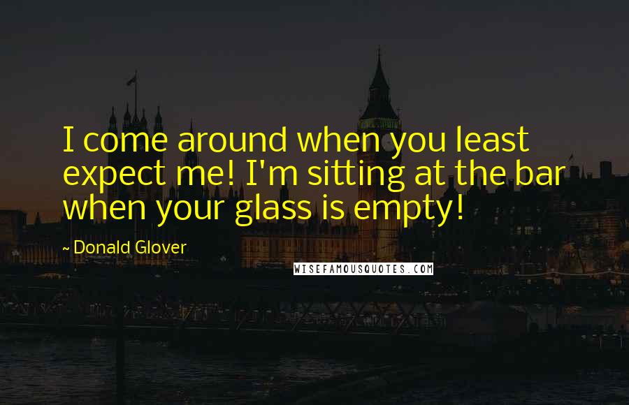 Donald Glover Quotes: I come around when you least expect me! I'm sitting at the bar when your glass is empty!