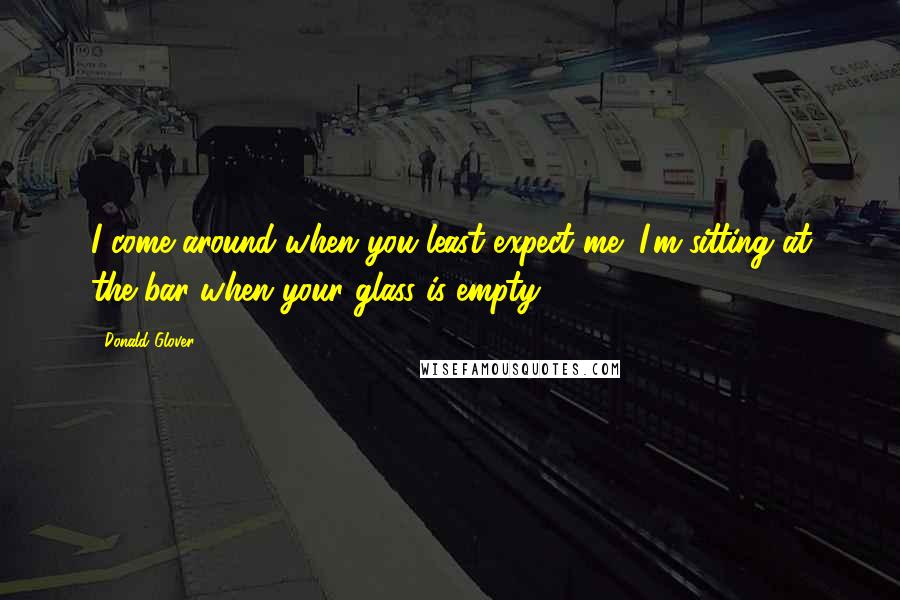 Donald Glover Quotes: I come around when you least expect me! I'm sitting at the bar when your glass is empty!