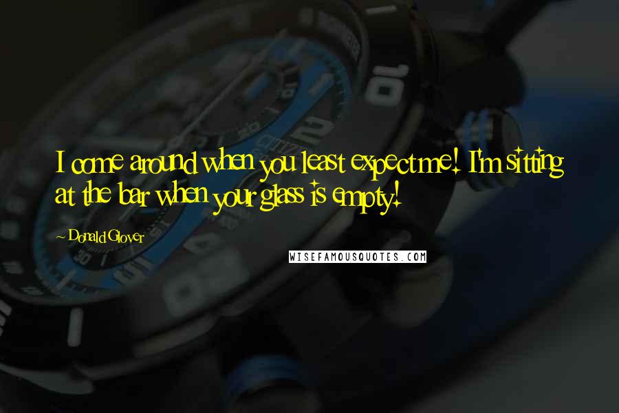 Donald Glover Quotes: I come around when you least expect me! I'm sitting at the bar when your glass is empty!