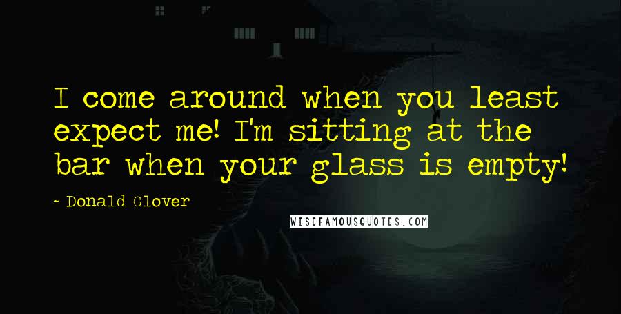 Donald Glover Quotes: I come around when you least expect me! I'm sitting at the bar when your glass is empty!
