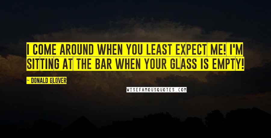 Donald Glover Quotes: I come around when you least expect me! I'm sitting at the bar when your glass is empty!