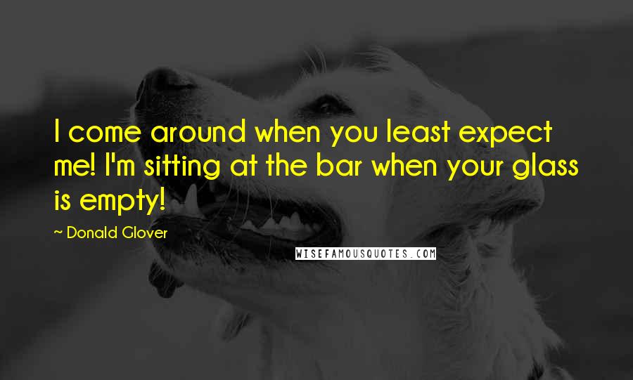 Donald Glover Quotes: I come around when you least expect me! I'm sitting at the bar when your glass is empty!