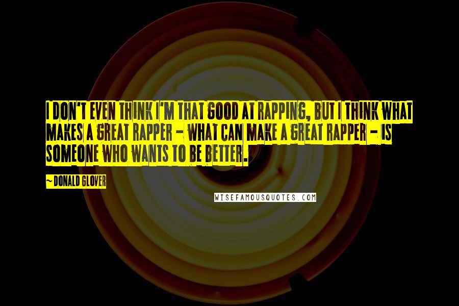 Donald Glover Quotes: I don't even think I'm that good at rapping, but I think what makes a great rapper - what CAN make a great rapper - is someone who wants to be better.