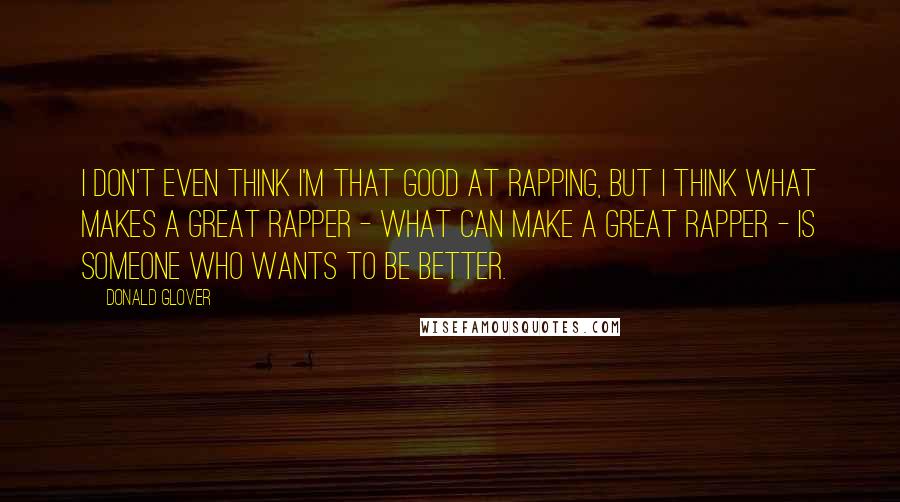 Donald Glover Quotes: I don't even think I'm that good at rapping, but I think what makes a great rapper - what CAN make a great rapper - is someone who wants to be better.