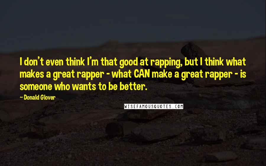 Donald Glover Quotes: I don't even think I'm that good at rapping, but I think what makes a great rapper - what CAN make a great rapper - is someone who wants to be better.