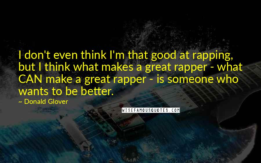 Donald Glover Quotes: I don't even think I'm that good at rapping, but I think what makes a great rapper - what CAN make a great rapper - is someone who wants to be better.
