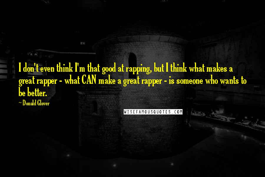 Donald Glover Quotes: I don't even think I'm that good at rapping, but I think what makes a great rapper - what CAN make a great rapper - is someone who wants to be better.