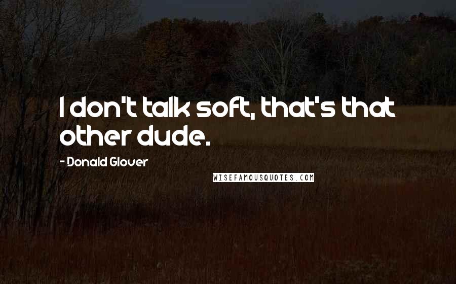 Donald Glover Quotes: I don't talk soft, that's that other dude.