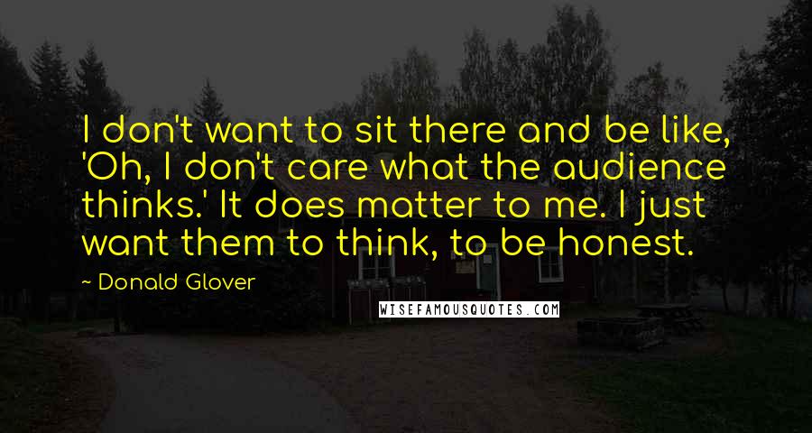 Donald Glover Quotes: I don't want to sit there and be like, 'Oh, I don't care what the audience thinks.' It does matter to me. I just want them to think, to be honest.