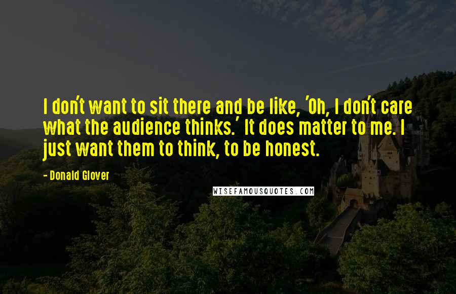 Donald Glover Quotes: I don't want to sit there and be like, 'Oh, I don't care what the audience thinks.' It does matter to me. I just want them to think, to be honest.