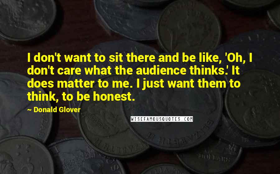 Donald Glover Quotes: I don't want to sit there and be like, 'Oh, I don't care what the audience thinks.' It does matter to me. I just want them to think, to be honest.