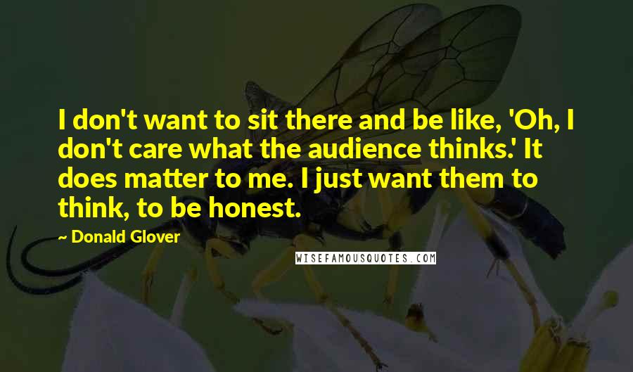 Donald Glover Quotes: I don't want to sit there and be like, 'Oh, I don't care what the audience thinks.' It does matter to me. I just want them to think, to be honest.