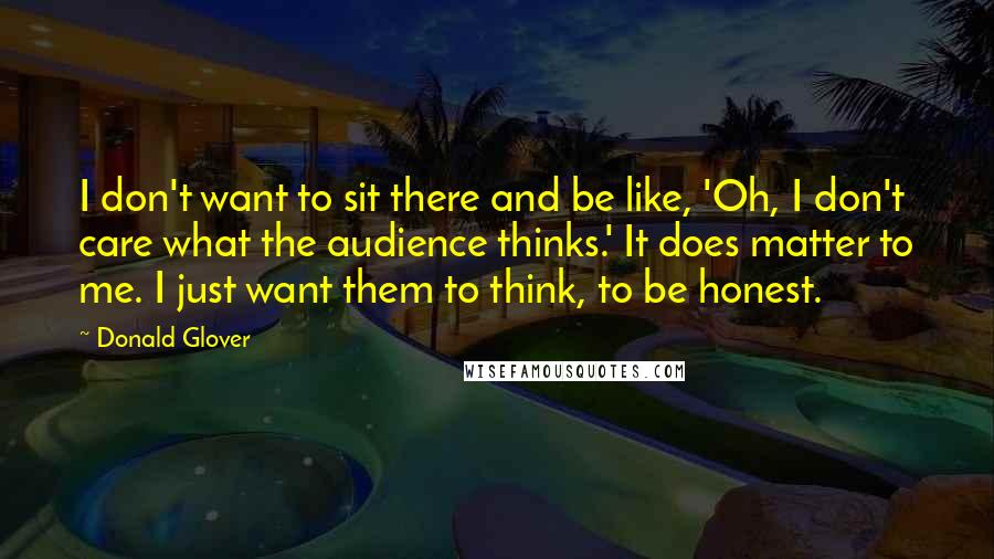 Donald Glover Quotes: I don't want to sit there and be like, 'Oh, I don't care what the audience thinks.' It does matter to me. I just want them to think, to be honest.