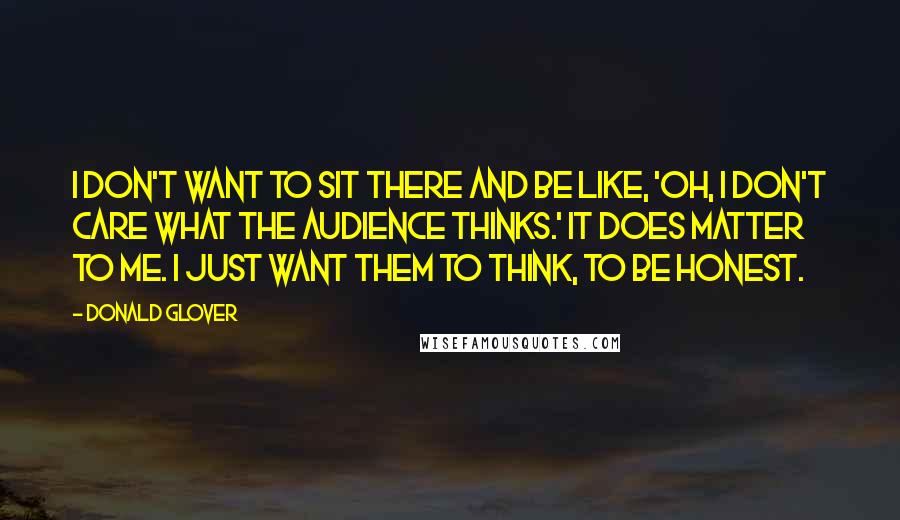 Donald Glover Quotes: I don't want to sit there and be like, 'Oh, I don't care what the audience thinks.' It does matter to me. I just want them to think, to be honest.