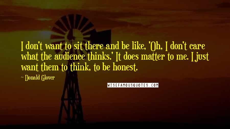 Donald Glover Quotes: I don't want to sit there and be like, 'Oh, I don't care what the audience thinks.' It does matter to me. I just want them to think, to be honest.