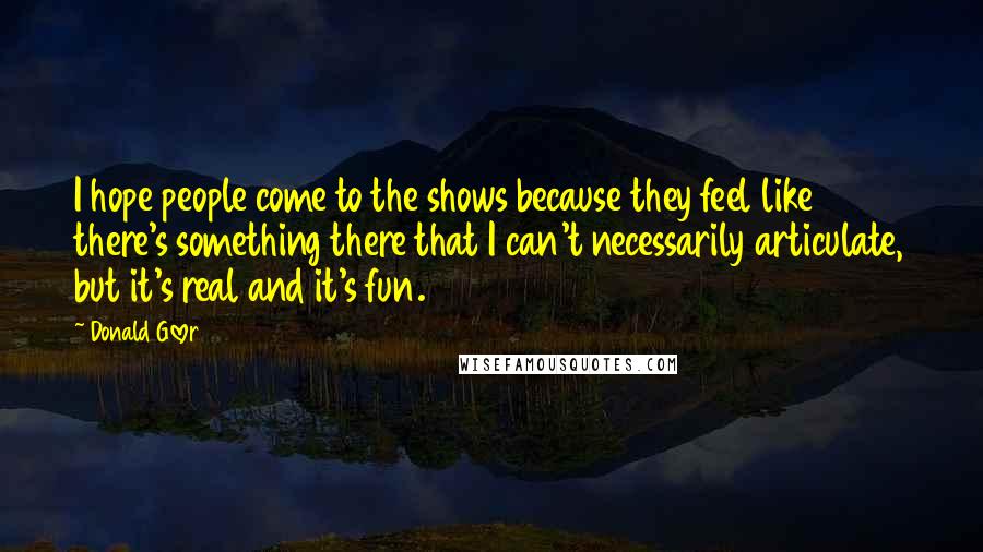 Donald Glover Quotes: I hope people come to the shows because they feel like there's something there that I can't necessarily articulate, but it's real and it's fun.