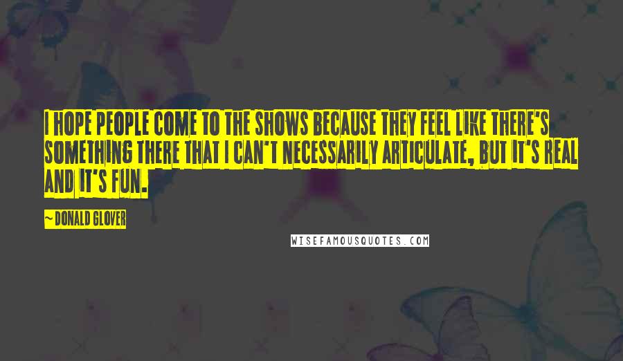 Donald Glover Quotes: I hope people come to the shows because they feel like there's something there that I can't necessarily articulate, but it's real and it's fun.