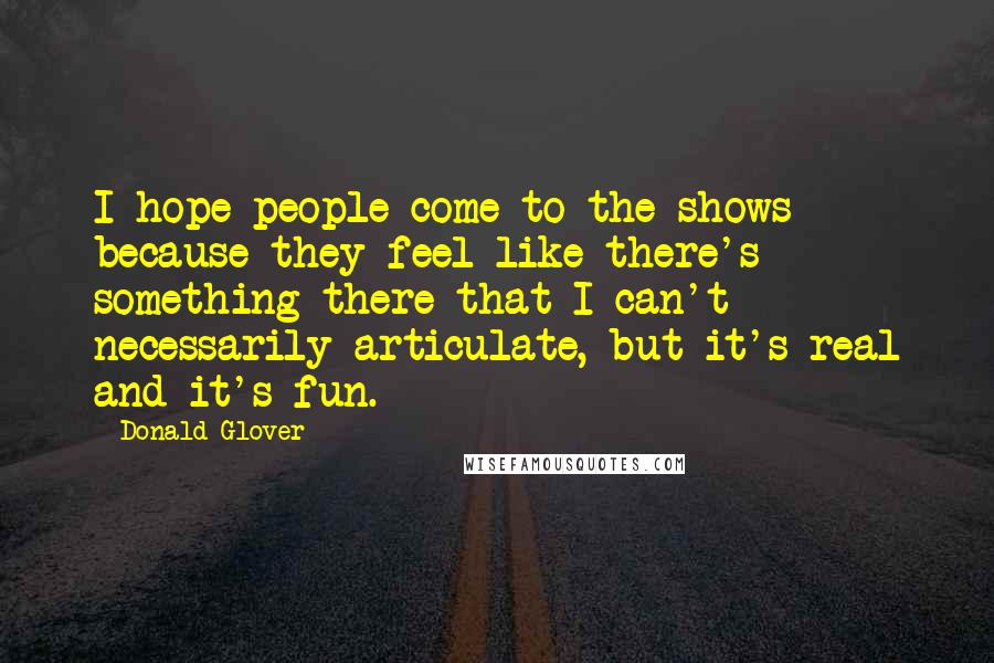 Donald Glover Quotes: I hope people come to the shows because they feel like there's something there that I can't necessarily articulate, but it's real and it's fun.