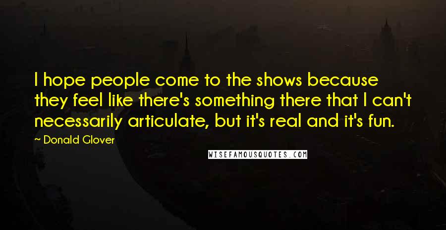Donald Glover Quotes: I hope people come to the shows because they feel like there's something there that I can't necessarily articulate, but it's real and it's fun.
