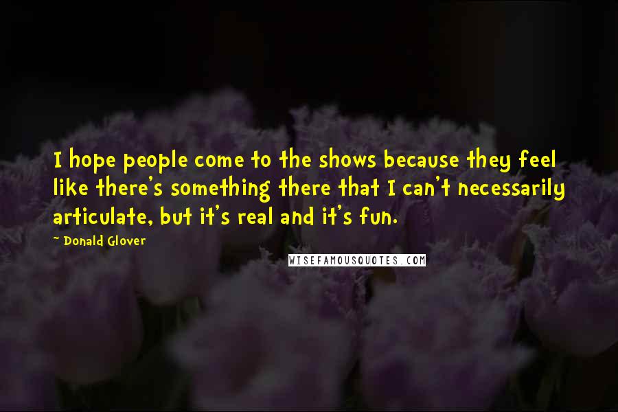 Donald Glover Quotes: I hope people come to the shows because they feel like there's something there that I can't necessarily articulate, but it's real and it's fun.