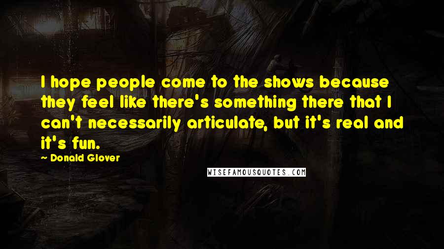 Donald Glover Quotes: I hope people come to the shows because they feel like there's something there that I can't necessarily articulate, but it's real and it's fun.