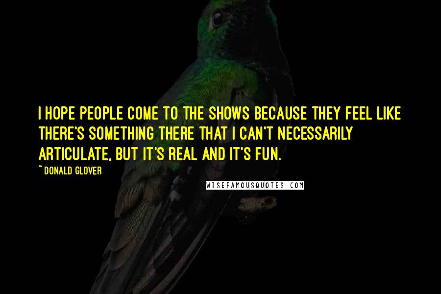 Donald Glover Quotes: I hope people come to the shows because they feel like there's something there that I can't necessarily articulate, but it's real and it's fun.