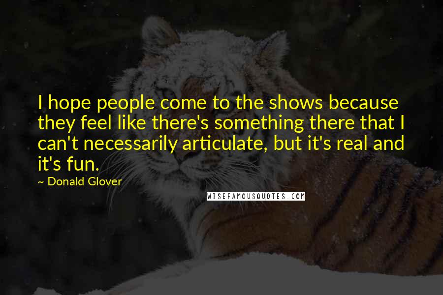 Donald Glover Quotes: I hope people come to the shows because they feel like there's something there that I can't necessarily articulate, but it's real and it's fun.