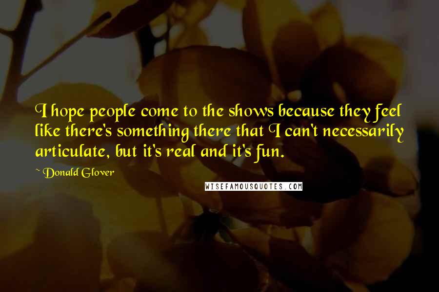 Donald Glover Quotes: I hope people come to the shows because they feel like there's something there that I can't necessarily articulate, but it's real and it's fun.