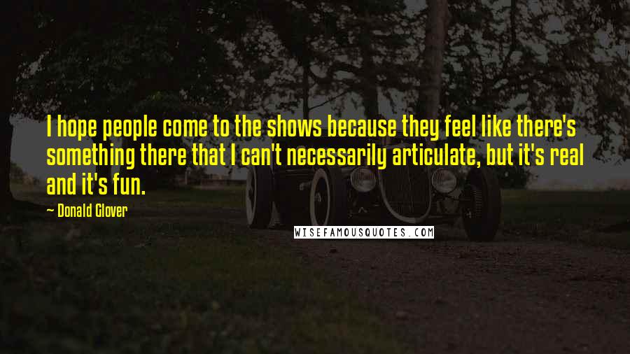 Donald Glover Quotes: I hope people come to the shows because they feel like there's something there that I can't necessarily articulate, but it's real and it's fun.