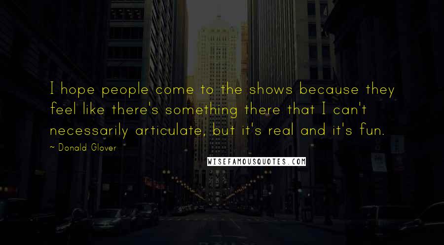 Donald Glover Quotes: I hope people come to the shows because they feel like there's something there that I can't necessarily articulate, but it's real and it's fun.