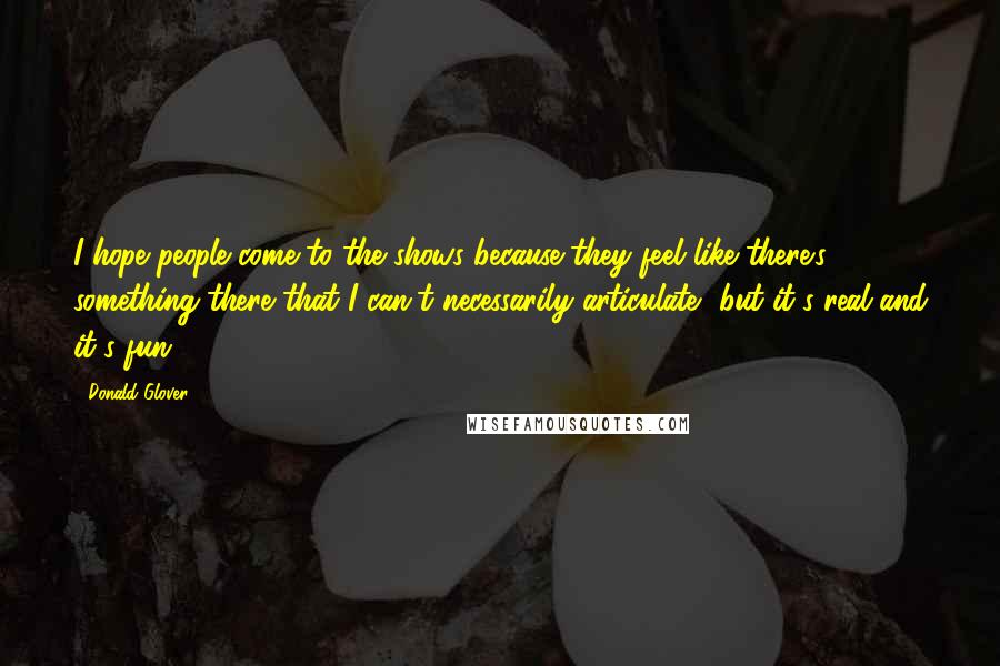 Donald Glover Quotes: I hope people come to the shows because they feel like there's something there that I can't necessarily articulate, but it's real and it's fun.