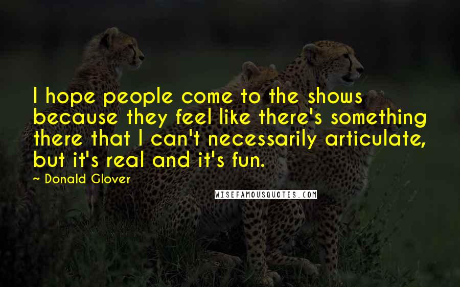 Donald Glover Quotes: I hope people come to the shows because they feel like there's something there that I can't necessarily articulate, but it's real and it's fun.