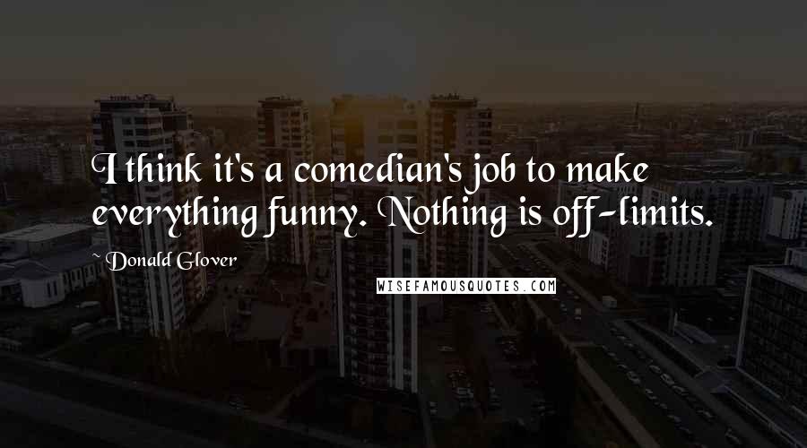 Donald Glover Quotes: I think it's a comedian's job to make everything funny. Nothing is off-limits.