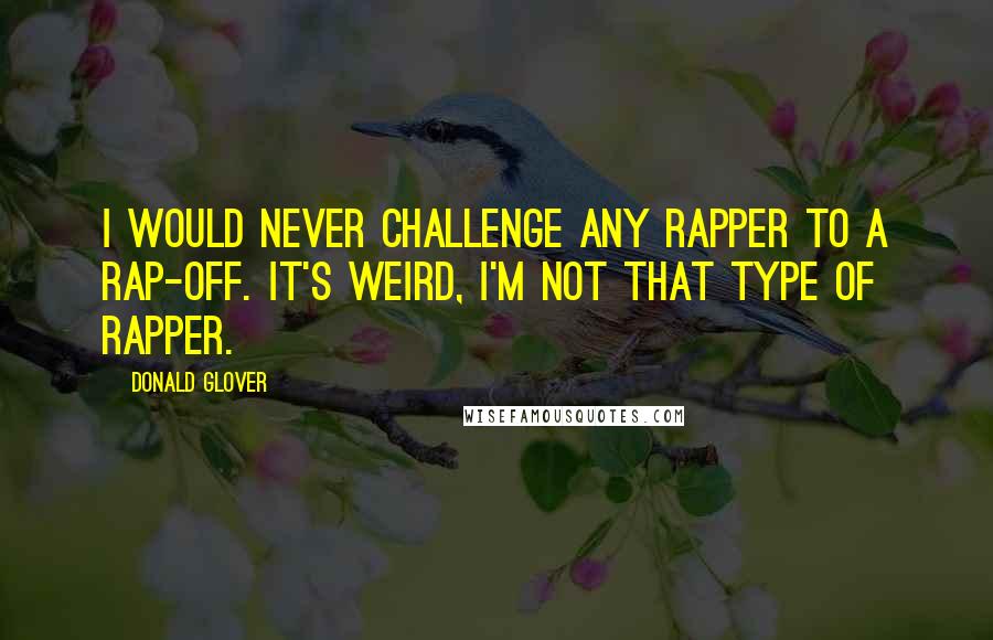 Donald Glover Quotes: I would never challenge any rapper to a rap-off. It's weird, I'm not that type of rapper.