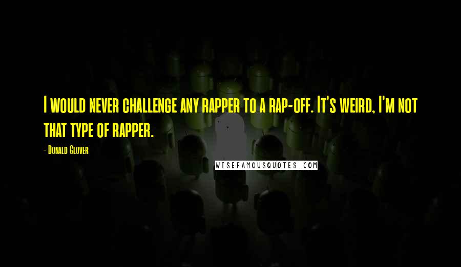 Donald Glover Quotes: I would never challenge any rapper to a rap-off. It's weird, I'm not that type of rapper.