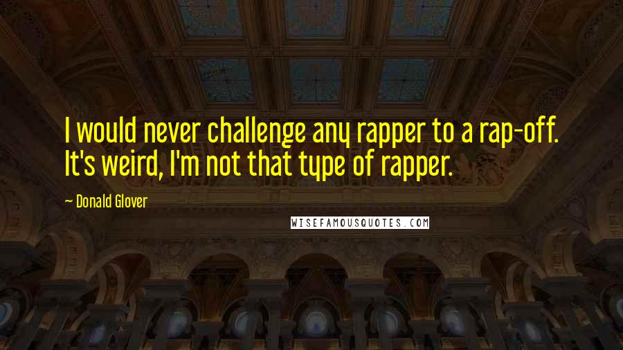 Donald Glover Quotes: I would never challenge any rapper to a rap-off. It's weird, I'm not that type of rapper.