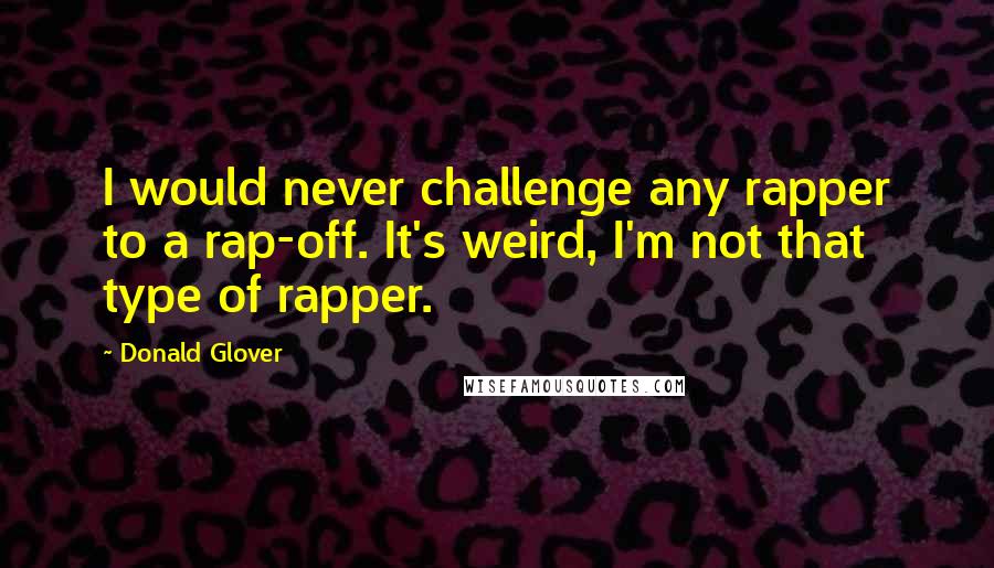 Donald Glover Quotes: I would never challenge any rapper to a rap-off. It's weird, I'm not that type of rapper.