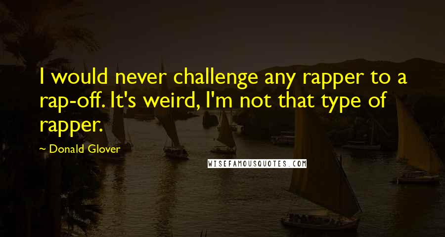 Donald Glover Quotes: I would never challenge any rapper to a rap-off. It's weird, I'm not that type of rapper.