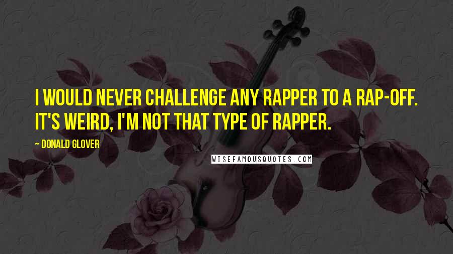 Donald Glover Quotes: I would never challenge any rapper to a rap-off. It's weird, I'm not that type of rapper.