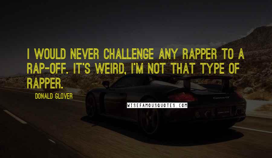 Donald Glover Quotes: I would never challenge any rapper to a rap-off. It's weird, I'm not that type of rapper.