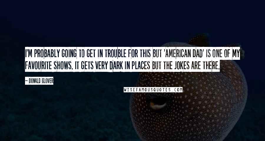 Donald Glover Quotes: I'm probably going to get in trouble for this but 'American Dad' is one of my favourite shows. It gets very dark in places but the jokes are there.